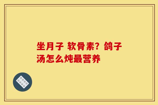 坐月子 软骨素？鸽子汤怎么炖最营养