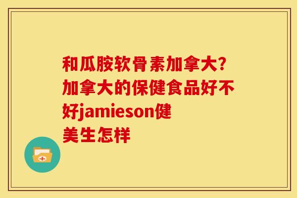 和瓜胺软骨素加拿大？加拿大的保健食品好不好jamieson健美生怎样