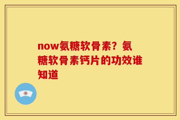 now氨糖软骨素？氨糖软骨素钙片的功效谁知道