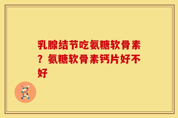 乳腺结节吃氨糖软骨素？氨糖软骨素钙片好不好