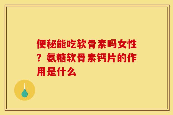 能吃软骨素吗女性?氨糖软骨素钙片的作用是什么 能吃软骨素吗女性?氨糖软骨素钙片的作用是什么