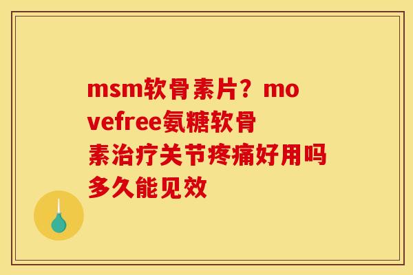 msm软骨素片？movefree氨糖软骨素治疗关节疼痛好用吗多久能见效