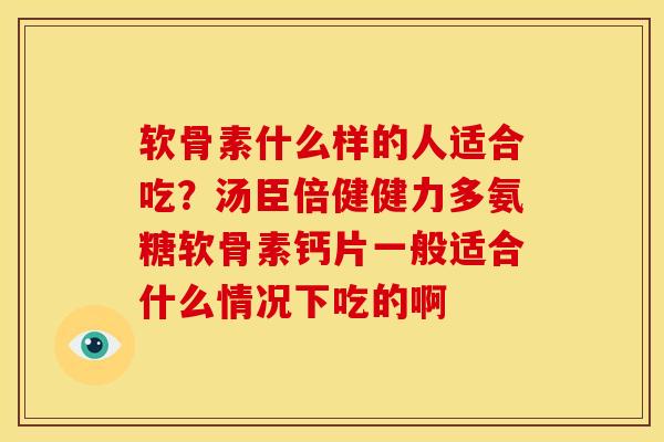 软骨素什么样的人适合吃？汤臣倍健健力多氨糖软骨素钙片一般适合什么情况下吃的啊