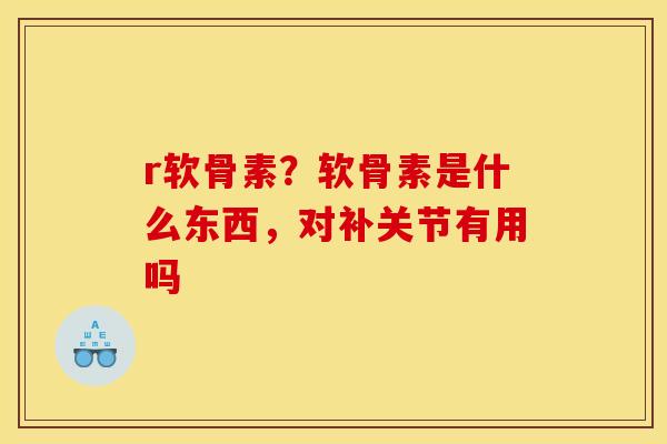 r软骨素？软骨素是什么东西，对补关节有用吗
