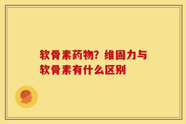 软骨素药物？维固力与软骨素有什么区别
