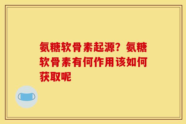 氨糖软骨素起源？氨糖软骨素有何作用该如何获取呢