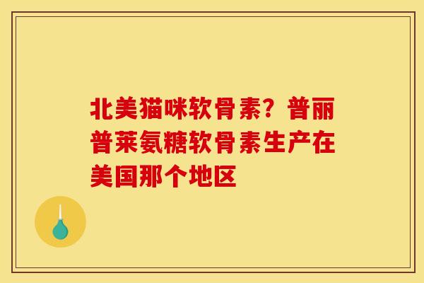 北美猫咪软骨素？普丽普莱氨糖软骨素生产在美国那个地区