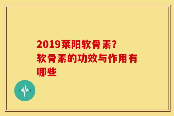 2019莱阳软骨素？软骨素的功效与作用有哪些