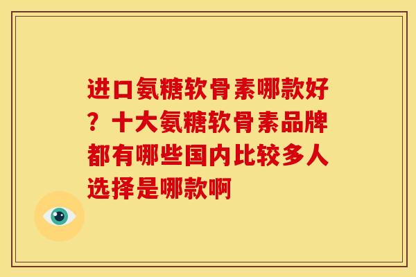 进口氨糖软骨素哪款好？十大氨糖软骨素品牌都有哪些国内比较多人选择是哪款啊
