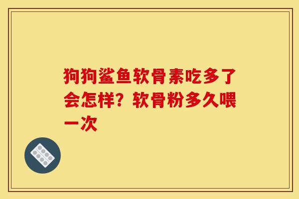 狗狗鲨鱼软骨素吃多了会怎样？软骨粉多久喂一次
