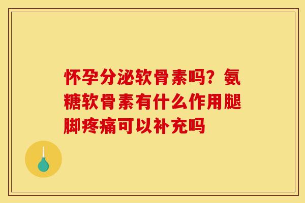 怀孕分泌软骨素吗？氨糖软骨素有什么作用腿脚疼痛可以补充吗