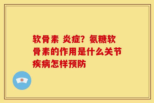 软骨素 炎症？氨糖软骨素的作用是什么关节疾病怎样预防