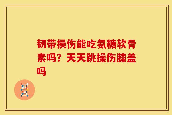 韧带损伤能吃氨糖软骨素吗？天天跳操伤膝盖吗