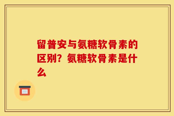 留普安与氨糖软骨素的区别？氨糖软骨素是什么