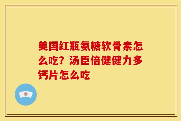 美国红瓶氨糖软骨素怎么吃？汤臣倍健健力多钙片怎么吃