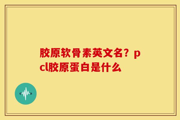 胶原软骨素英文名？pcl胶原蛋白是什么