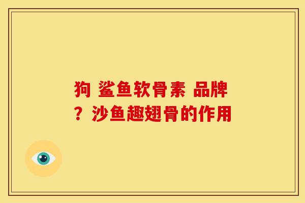 狗 鲨鱼软骨素 品牌?沙鱼趣翅骨的作用 狗 鲨鱼软骨素 品牌?沙鱼趣翅骨的作用