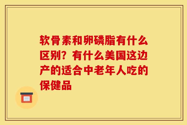 软骨素和卵磷脂有什么区别？有什么美国这边产的适合中老年人吃的保健品