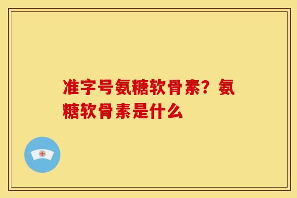 准字号氨糖软骨素？氨糖软骨素是什么