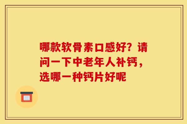 哪款软骨素口感好？请问一下中老年人补钙，选哪一种钙片好呢