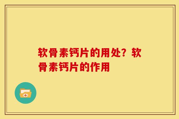 软骨素钙片的用处？软骨素钙片的作用