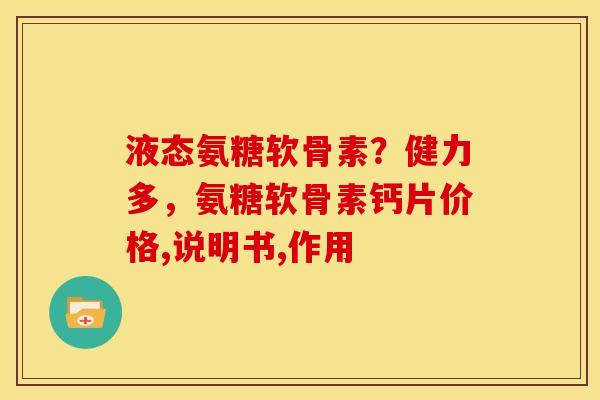 液态氨糖软骨素?健力多,氨糖软骨素钙片价格,说明书,作用 液态氨糖软骨素?健力多,氨糖软骨素钙片价格,说明书,作用