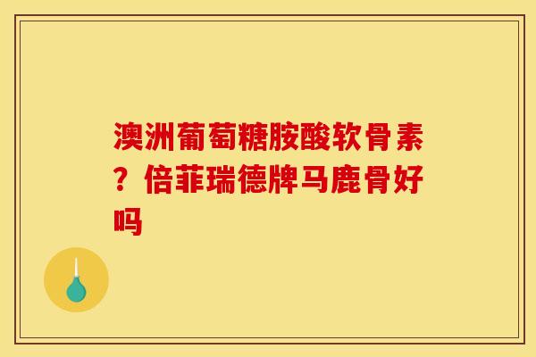 澳洲葡萄糖胺酸软骨素？倍菲瑞德牌马鹿骨好吗