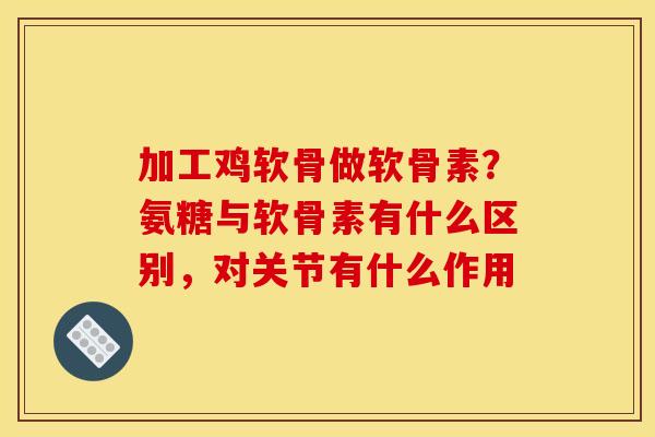 加工鸡软骨做软骨素?氨糖与软骨素有什么区别,对关节有什么作用 加工鸡软骨做软骨素?氨糖与软骨素有什么区别,对关节有什么作用
