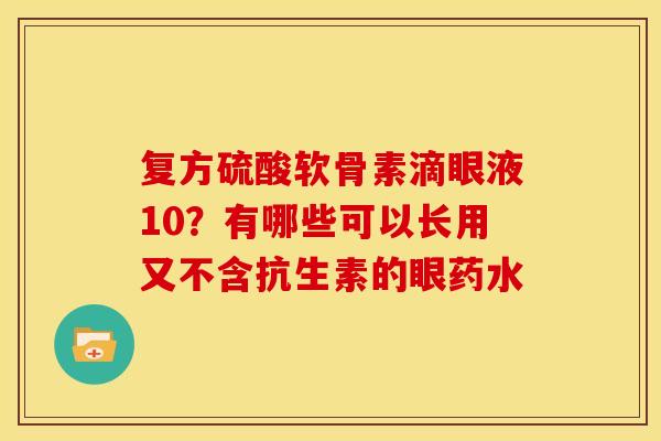 复方硫酸软骨素滴眼液10?有哪些可以长用又不含抗生素的眼药水 复方硫酸软骨素滴眼液10?有哪些可以长用又不含抗生素的眼药水