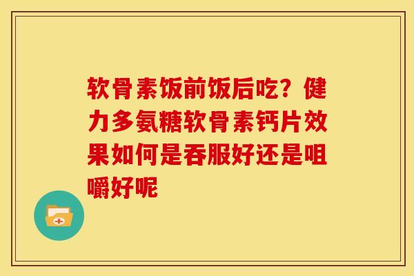 软骨素饭前饭后吃？健力多氨糖软骨素钙片效果如何是吞服好还是咀嚼好呢