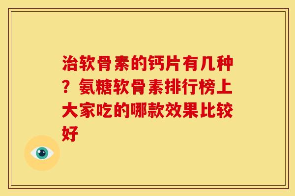 治软骨素的钙片有几种？氨糖软骨素排行榜上大家吃的哪款效果比较好