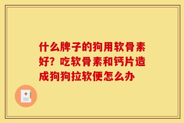 什么牌子的狗用软骨素好？吃软骨素和钙片造成狗狗拉软便怎么办