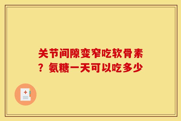 关节间隙变窄吃软骨素？氨糖一天可以吃多少