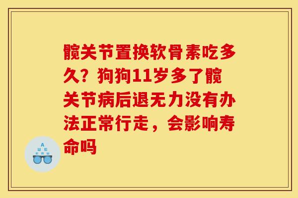 髋关节置换软骨素吃多久?狗狗11岁多了髋关节后退无力没有办法正常行走,会影响寿命吗 髋关节置换软骨素吃多久?狗狗11岁多了髋关节后退无力没有办法正常行走,会影响寿命吗