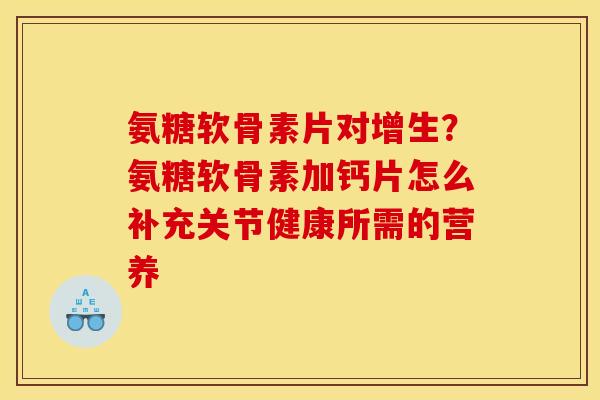 氨糖软骨素片对增生？氨糖软骨素加钙片怎么补充关节健康所需的营养