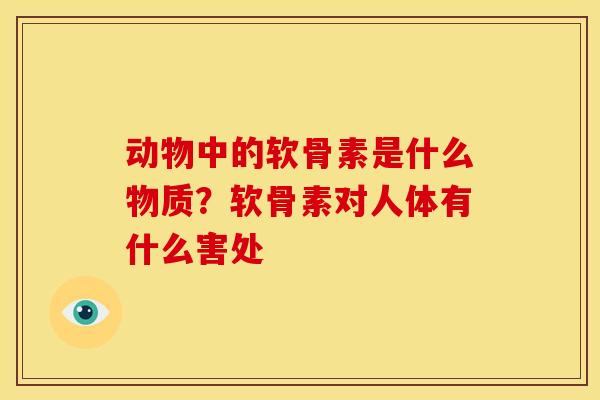 动物中的软骨素是什么物质？软骨素对人体有什么害处