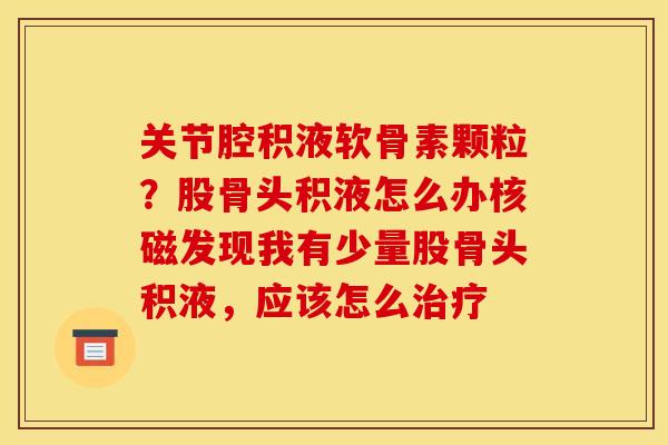 关节腔积液软骨素颗粒？股骨头积液怎么办核磁发现我有少量股骨头积液，应该怎么治疗