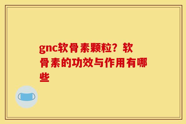 gnc软骨素颗粒？软骨素的功效与作用有哪些