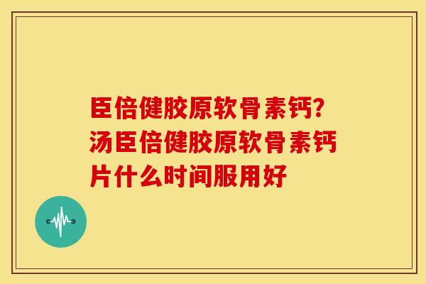 臣倍健胶原软骨素钙?汤臣倍健胶原软骨素钙片什么时间服用好 臣倍健胶原软骨素钙?汤臣倍健胶原软骨素钙片什么时间服用好