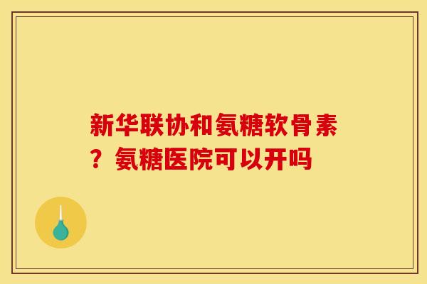 新华联协和氨糖软骨素?氨糖医院可以开吗 新华联协和氨糖软骨素?氨糖医院可以开吗
