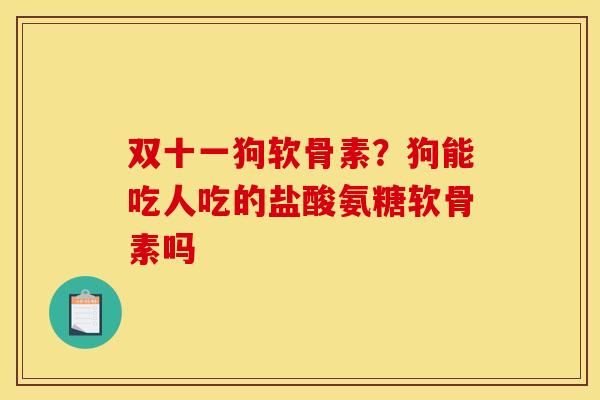 双十一狗软骨素？狗能吃人吃的盐酸氨糖软骨素吗