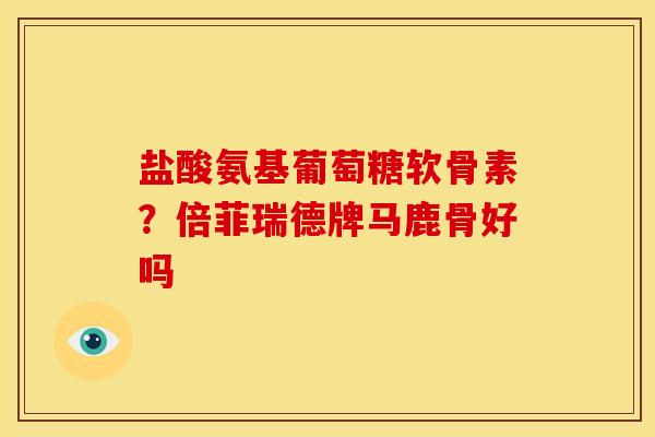 盐酸氨基葡萄糖软骨素？倍菲瑞德牌马鹿骨好吗