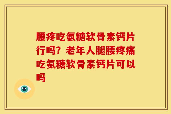 腰疼吃氨糖软骨素钙片行吗？老年人腿腰疼痛吃氨糖软骨素钙片可以吗