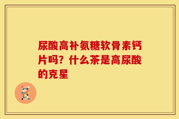尿酸高补氨糖软骨素钙片吗？什么茶是高尿酸的克星