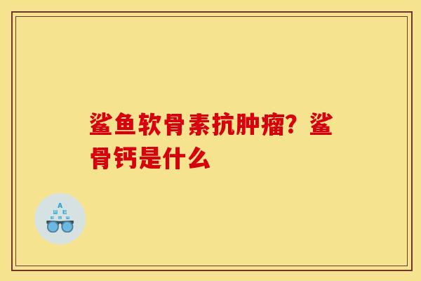 鲨鱼软骨素抗肿瘤？鲨骨钙是什么
