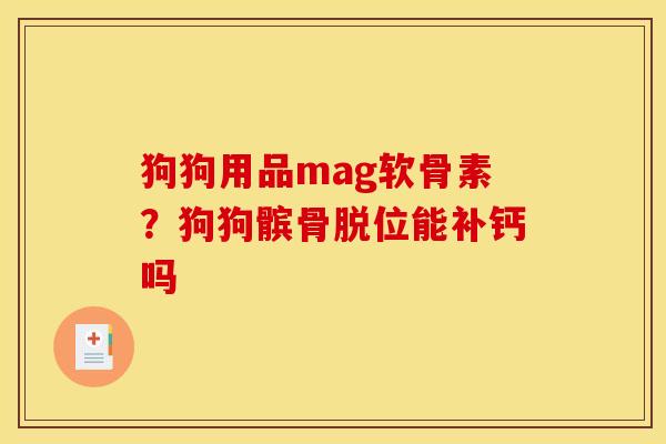 狗狗用品mag软骨素？狗狗髌骨脱位能补钙吗