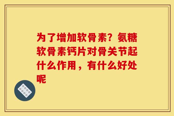 为了增加软骨素？氨糖软骨素钙片对骨关节起什么作用，有什么好处呢