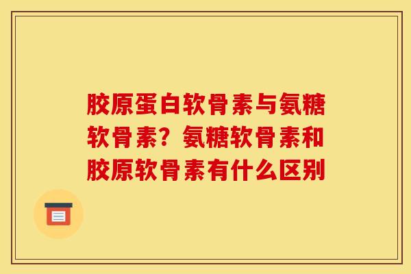 胶原蛋白软骨素与氨糖软骨素？氨糖软骨素和胶原软骨素有什么区别