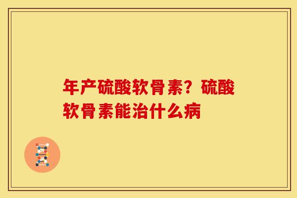 年产硫酸软骨素？硫酸软骨素能治什么病