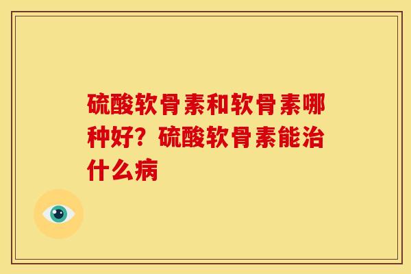 硫酸软骨素和软骨素哪种好？硫酸软骨素能治什么病